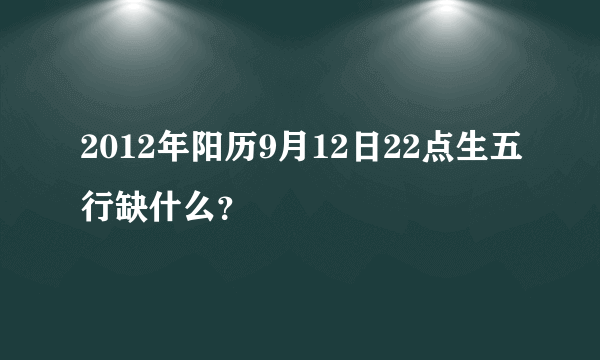 2012年阳历9月12日22点生五行缺什么？