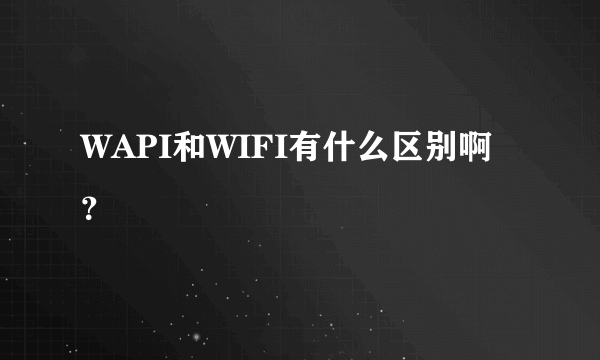 WAPI和WIFI有什么区别啊？