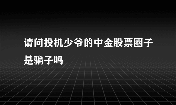 请问投机少爷的中金股票圈子是骗子吗