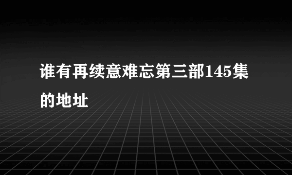 谁有再续意难忘第三部145集的地址