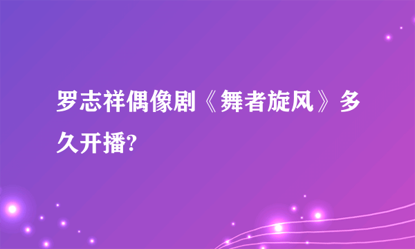 罗志祥偶像剧《舞者旋风》多久开播?