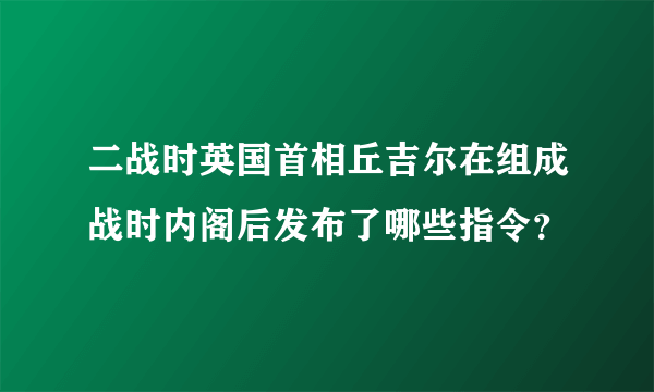 二战时英国首相丘吉尔在组成战时内阁后发布了哪些指令？