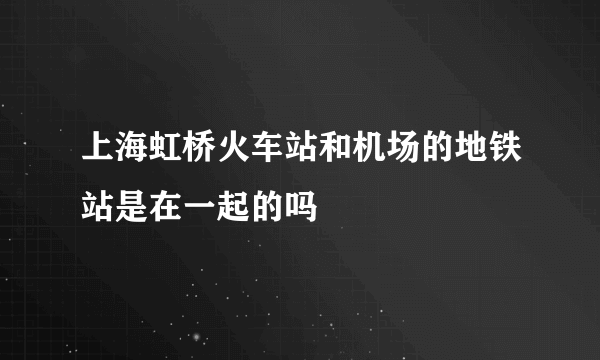 上海虹桥火车站和机场的地铁站是在一起的吗