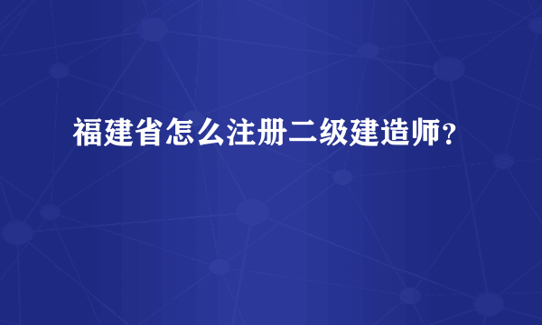 福建省怎么注册二级建造师？