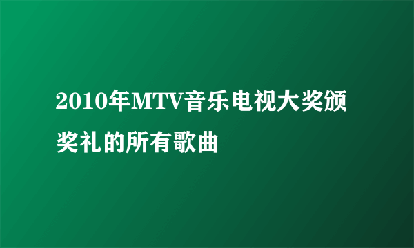 2010年MTV音乐电视大奖颁奖礼的所有歌曲