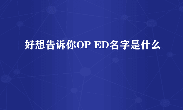 好想告诉你OP ED名字是什么