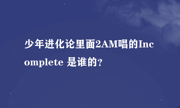 少年进化论里面2AM唱的Incomplete 是谁的？