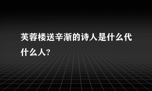 芙蓉楼送辛渐的诗人是什么代什么人?