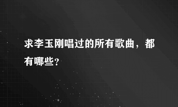 求李玉刚唱过的所有歌曲，都有哪些？