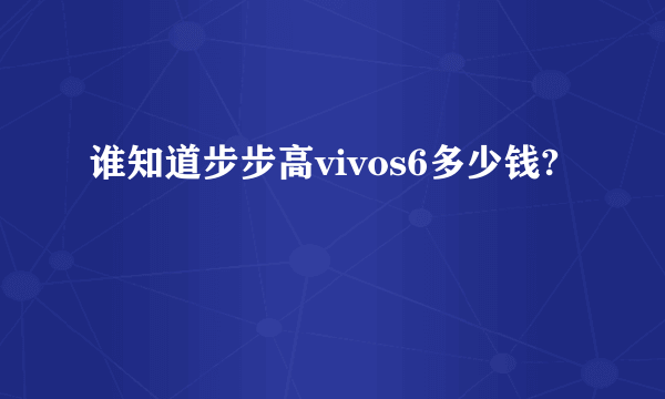 谁知道步步高vivos6多少钱?