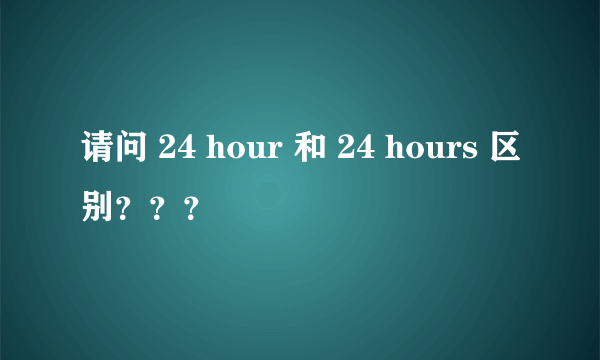 请问 24 hour 和 24 hours 区别？？？