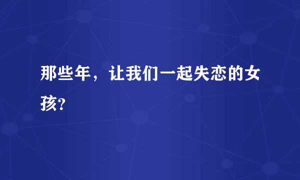 那些年，让我们一起失恋的女孩？