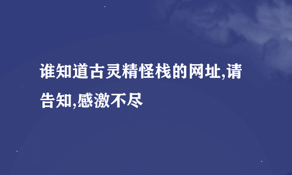 谁知道古灵精怪栈的网址,请告知,感激不尽