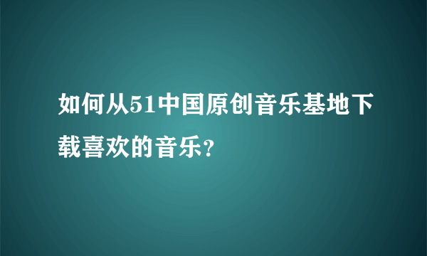 如何从51中国原创音乐基地下载喜欢的音乐？