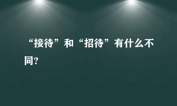 “接待”和“招待”有什么不同?