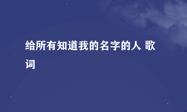 给所有知道我的名字的人 歌词