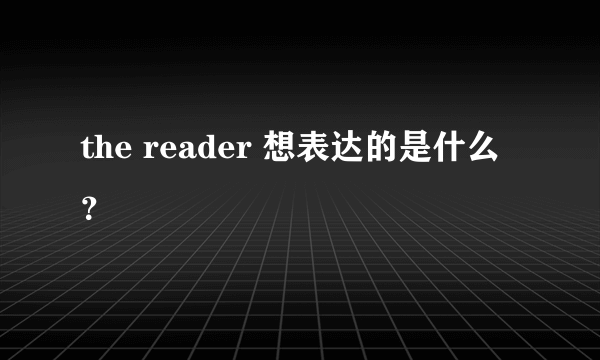 the reader 想表达的是什么？