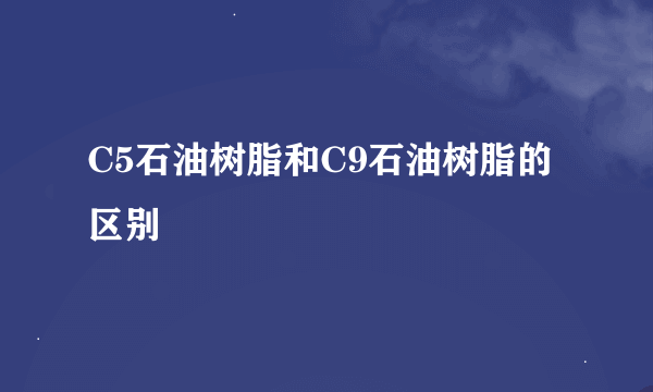 C5石油树脂和C9石油树脂的区别