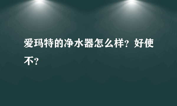 爱玛特的净水器怎么样？好使不？