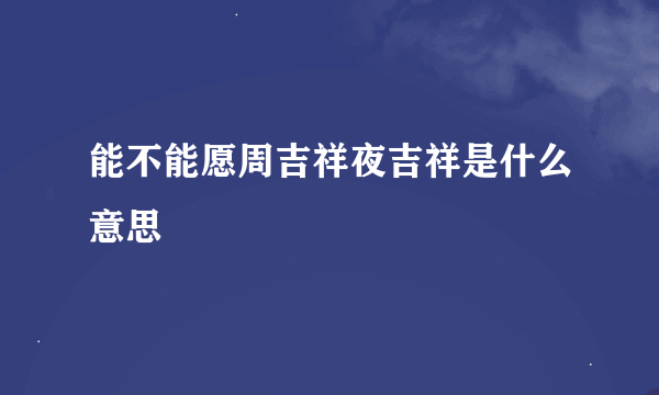 能不能愿周吉祥夜吉祥是什么意思