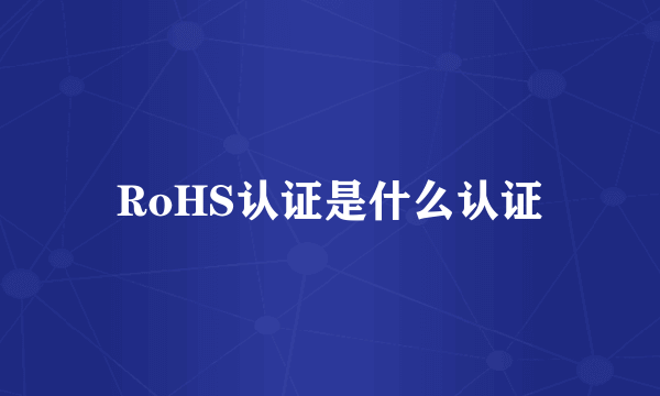 RoHS认证是什么认证