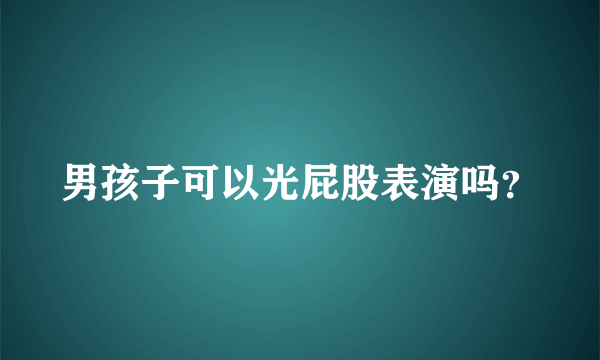 男孩子可以光屁股表演吗？