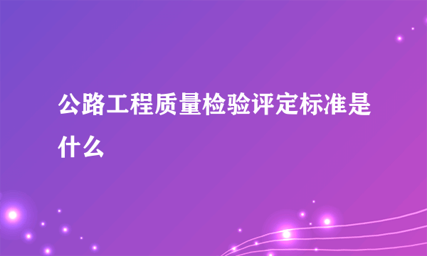 公路工程质量检验评定标准是什么