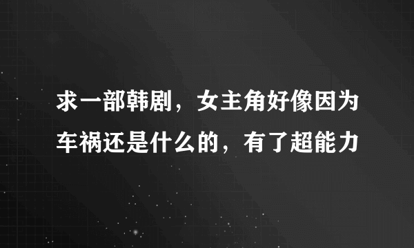 求一部韩剧，女主角好像因为车祸还是什么的，有了超能力