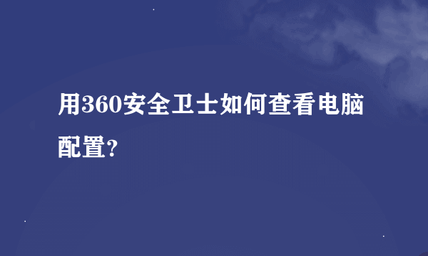 用360安全卫士如何查看电脑配置？