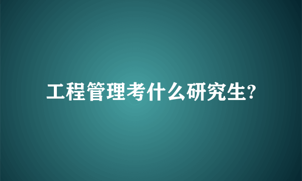 工程管理考什么研究生?