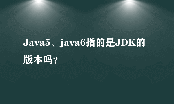 Java5、java6指的是JDK的版本吗？