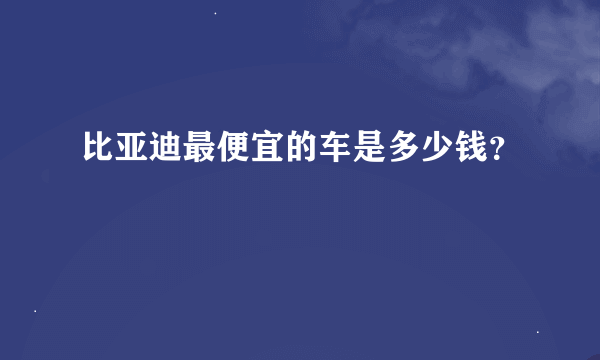 比亚迪最便宜的车是多少钱？