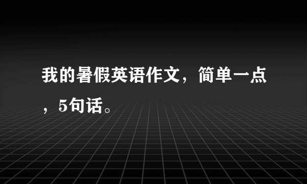 我的暑假英语作文，简单一点，5句话。