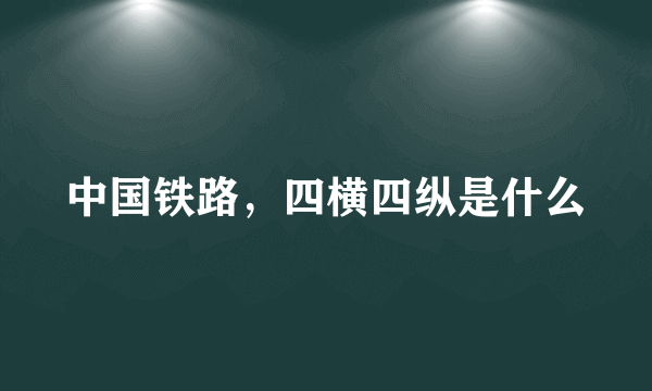 中国铁路，四横四纵是什么