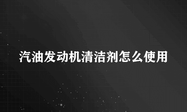 汽油发动机清洁剂怎么使用