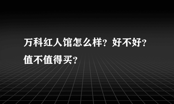 万科红人馆怎么样？好不好？值不值得买？