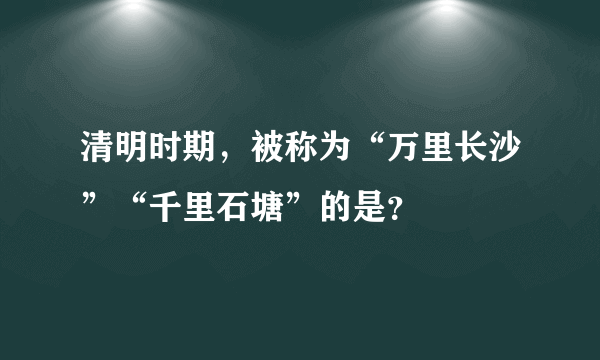 清明时期，被称为“万里长沙”“千里石塘”的是？