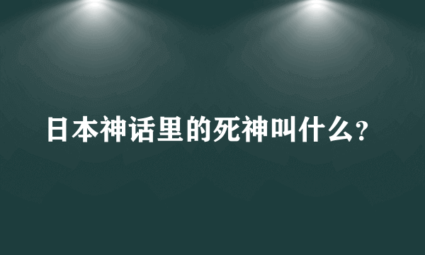 日本神话里的死神叫什么？