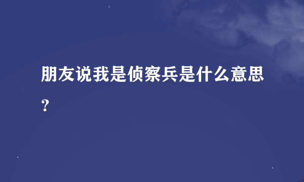 朋友说我是侦察兵是什么意思？