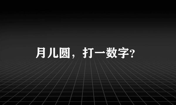 月儿圆，打一数字？