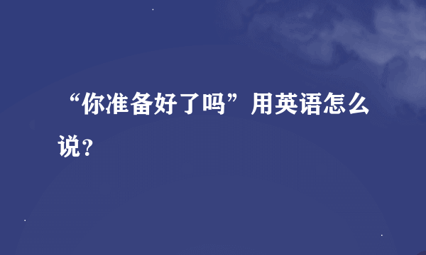 “你准备好了吗”用英语怎么说？