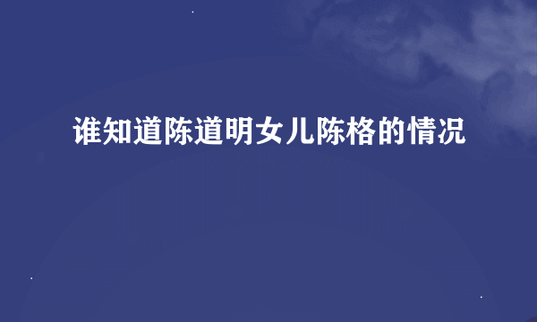 谁知道陈道明女儿陈格的情况