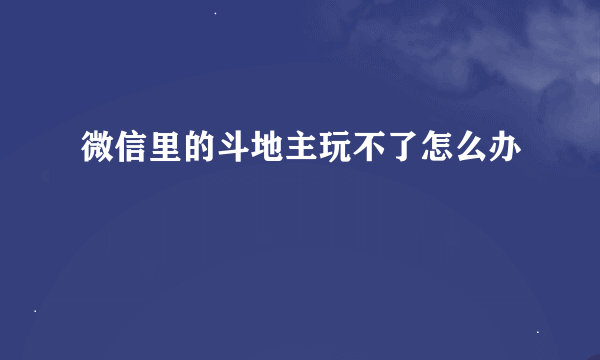 微信里的斗地主玩不了怎么办