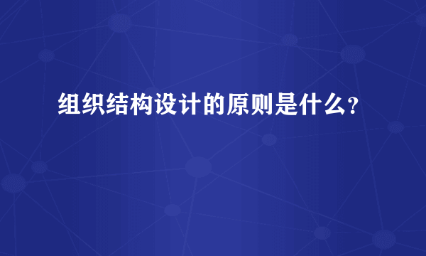 组织结构设计的原则是什么？