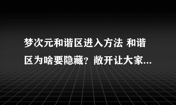 梦次元和谐区进入方法 和谐区为啥要隐藏？敞开让大家逛那该有多好！ 另外，论坛总是无法连接是什么鬼？