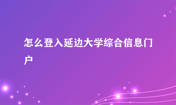 怎么登入延边大学综合信息门户