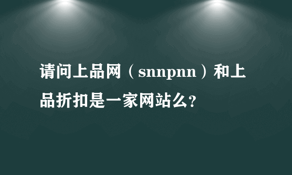 请问上品网（snnpnn）和上品折扣是一家网站么？