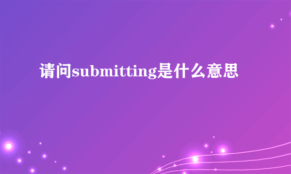 请问submitting是什么意思