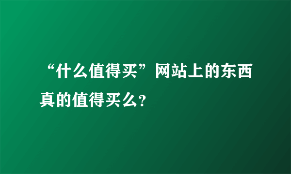 “什么值得买”网站上的东西真的值得买么？