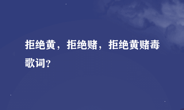 拒绝黄，拒绝赌，拒绝黄赌毒歌词？